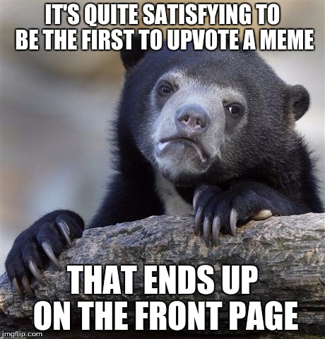 Confession Bear Meme | IT'S QUITE SATISFYING TO BE THE FIRST TO UPVOTE A MEME; THAT ENDS UP ON THE FRONT PAGE | image tagged in memes,confession bear | made w/ Imgflip meme maker