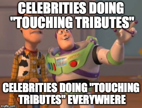 X, X Everywhere | CELEBRITIES DOING "TOUCHING TRIBUTES"; CELEBRITIES DOING "TOUCHING TRIBUTES" EVERYWHERE | image tagged in memes,x x everywhere | made w/ Imgflip meme maker