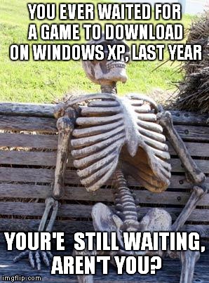 Waiting Skeleton | YOU EVER WAITED FOR A GAME TO DOWNLOAD ON WINDOWS XP, LAST YEAR; YOUR'E  STILL WAITING, AREN'T YOU? | image tagged in memes,waiting skeleton | made w/ Imgflip meme maker