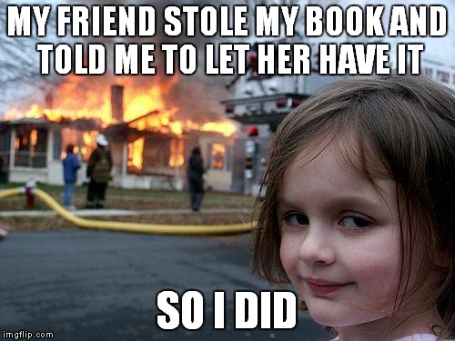 Disaster Girl | MY FRIEND STOLE MY BOOK AND TOLD ME TO LET HER HAVE IT; SO I DID | image tagged in memes,disaster girl | made w/ Imgflip meme maker