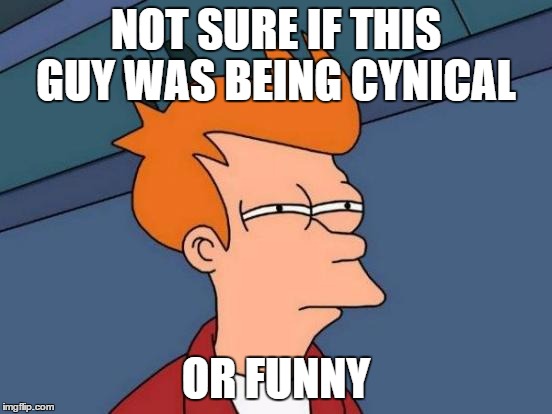 Futurama Fry Meme | NOT SURE IF THIS GUY WAS BEING CYNICAL OR FUNNY | image tagged in memes,futurama fry | made w/ Imgflip meme maker