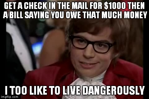 I Too Like To Live Dangerously | GET A CHECK IN THE MAIL FOR $1000 THEN A BILL SAYING YOU OWE THAT MUCH MONEY; I TOO LIKE TO LIVE DANGEROUSLY | image tagged in memes,i too like to live dangerously | made w/ Imgflip meme maker