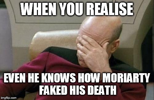 Captain Picard Facepalm Meme | WHEN YOU REALISE; EVEN HE KNOWS HOW MORIARTY FAKED HIS DEATH | image tagged in memes,captain picard facepalm | made w/ Imgflip meme maker