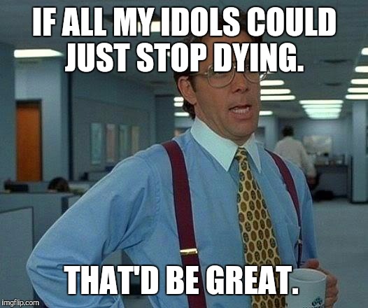 That Would Be Great | IF ALL MY IDOLS COULD JUST STOP DYING. THAT'D BE GREAT. | image tagged in memes,that would be great | made w/ Imgflip meme maker