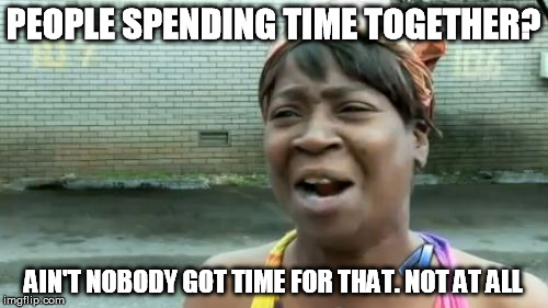 Ain't Nobody Got Time For That Meme | PEOPLE SPENDING TIME TOGETHER? AIN'T NOBODY GOT TIME FOR THAT. NOT AT ALL | image tagged in memes,aint nobody got time for that | made w/ Imgflip meme maker