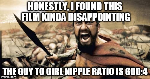 Sparta Leonidas | HONESTLY, I FOUND THIS FILM KINDA DISAPPOINTING; THE GUY TO GIRL NIPPLE RATIO IS 600:4 | image tagged in memes,sparta leonidas | made w/ Imgflip meme maker