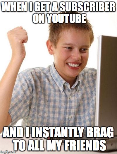 First Day On The Internet Kid | WHEN I GET A SUBSCRIBER ON YOUTUBE; AND I INSTANTLY BRAG TO ALL MY FRIENDS | image tagged in memes,first day on the internet kid | made w/ Imgflip meme maker