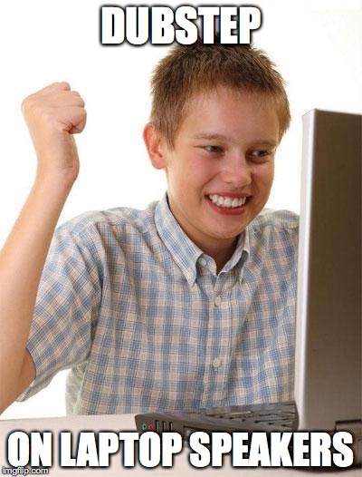 First Day On The Internet Kid | DUBSTEP; ON LAPTOP SPEAKERS | image tagged in memes,first day on the internet kid | made w/ Imgflip meme maker
