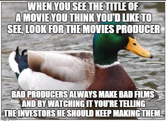 If you've seen a bunch of crappy movies recently, they were probably all made by the same few guys.. | WHEN YOU SEE THE TITLE OF A MOVIE YOU THINK YOU'D LIKE TO SEE, LOOK FOR THE MOVIES PRODUCER; BAD PRODUCERS ALWAYS MAKE BAD FILMS AND BY WATCHING IT YOU'RE TELLING THE INVESTORS HE SHOULD KEEP MAKING THEM.. | image tagged in memes,actual advice mallard | made w/ Imgflip meme maker