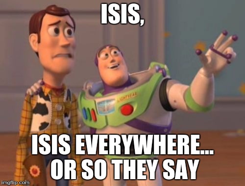 X, X Everywhere | ISIS, ISIS EVERYWHERE... OR SO THEY SAY | image tagged in memes,x x everywhere | made w/ Imgflip meme maker