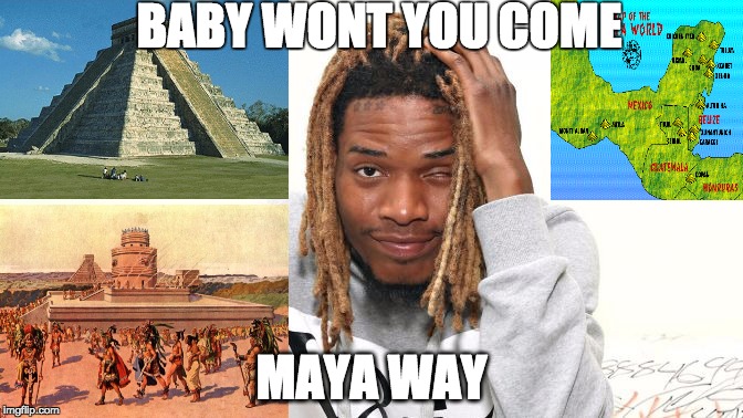 BABY WONT YOU COME; MAYA WAY | image tagged in fetty wap mayan | made w/ Imgflip meme maker