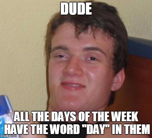 10 Guy Meme | DUDE; ALL THE DAYS OF THE WEEK HAVE THE WORD "DAY" IN THEM | image tagged in memes,10 guy | made w/ Imgflip meme maker