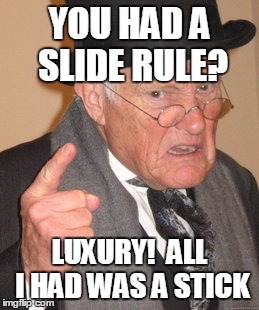 Back In My Day Meme | YOU HAD A SLIDE RULE? LUXURY!  ALL I HAD WAS A STICK | image tagged in memes,back in my day | made w/ Imgflip meme maker