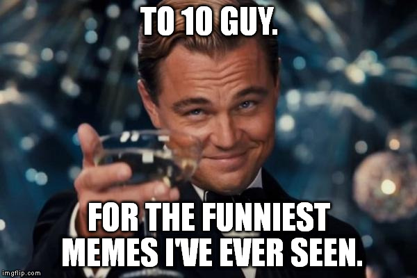 10 Guy is my favorite meme. | TO 10 GUY. FOR THE FUNNIEST MEMES I'VE EVER SEEN. | image tagged in memes,leonardo dicaprio cheers,10 guy | made w/ Imgflip meme maker