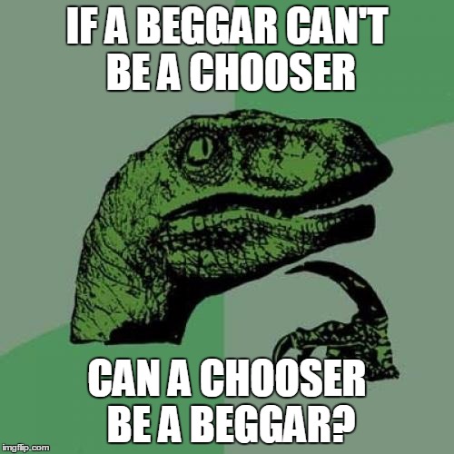 Philosoraptor Meme | IF A BEGGAR CAN'T BE A CHOOSER; CAN A CHOOSER BE A BEGGAR? | image tagged in memes,philosoraptor | made w/ Imgflip meme maker