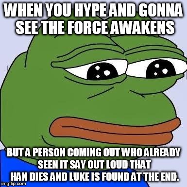 pepe | WHEN YOU HYPE AND GONNA SEE THE FORCE AWAKENS; BUT A PERSON COMING OUT WHO ALREADY SEEN IT SAY OUT LOUD THAT HAN DIES AND LUKE IS FOUND AT THE END. | image tagged in pepe | made w/ Imgflip meme maker