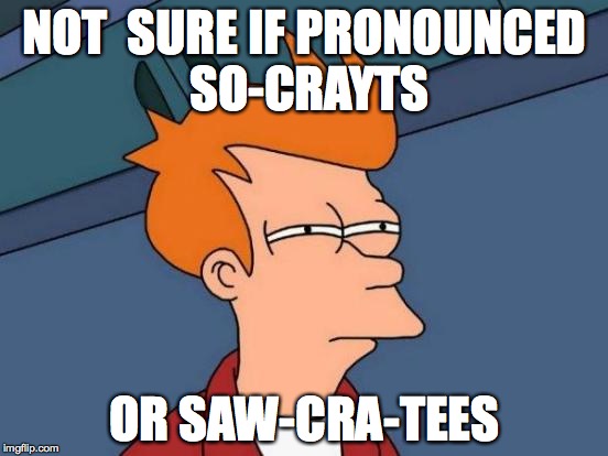 Read about this when studying Ancient Athens in Grade 6 | NOT  SURE IF PRONOUNCED SO-CRAYTS; OR SAW-CRA-TEES | image tagged in memes,futurama fry | made w/ Imgflip meme maker