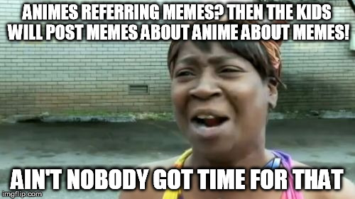 Ain't Nobody Got Time For That Meme | ANIMES REFERRING MEMES? THEN THE KIDS WILL POST MEMES ABOUT ANIME ABOUT MEMES! AIN'T NOBODY GOT TIME FOR THAT | image tagged in memes,aint nobody got time for that | made w/ Imgflip meme maker