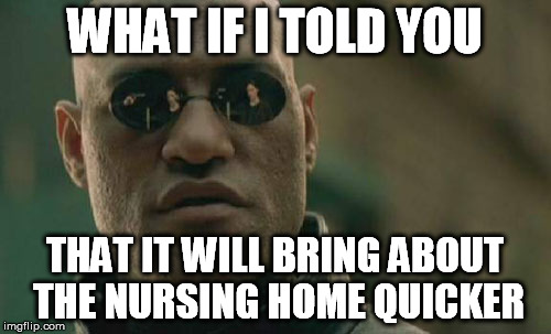 Matrix Morpheus Meme | WHAT IF I TOLD YOU THAT IT WILL BRING ABOUT THE NURSING HOME QUICKER | image tagged in memes,matrix morpheus | made w/ Imgflip meme maker