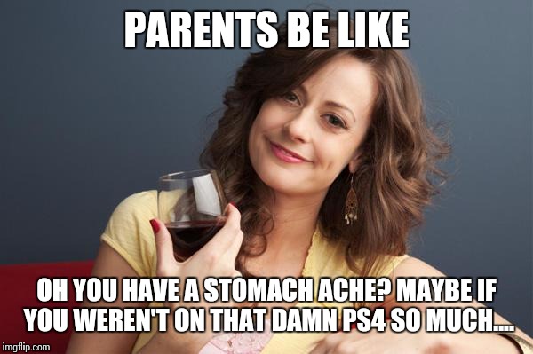 forever resentful mother | PARENTS BE LIKE; OH YOU HAVE A STOMACH ACHE? MAYBE IF YOU WEREN'T ON THAT DAMN PS4 SO MUCH.... | image tagged in forever resentful mother | made w/ Imgflip meme maker