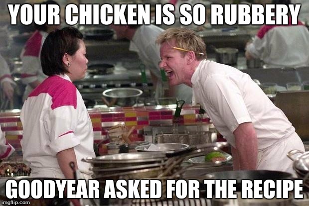 Gordon Ramsey | YOUR CHICKEN IS SO RUBBERY; GOODYEAR ASKED FOR THE RECIPE | image tagged in gordon ramsey,memes | made w/ Imgflip meme maker