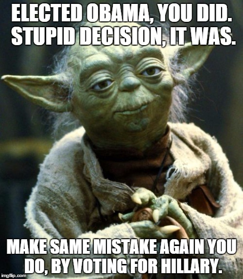 Star Wars Yoda | ELECTED OBAMA, YOU DID. STUPID DECISION, IT WAS. MAKE SAME MISTAKE AGAIN YOU DO, BY VOTING FOR HILLARY. | image tagged in memes,star wars yoda | made w/ Imgflip meme maker