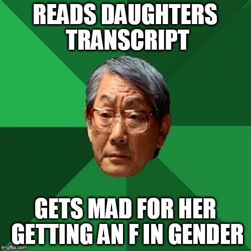 High Expectations Asian Father |  READS DAUGHTERS TRANSCRIPT; GETS MAD FOR HER GETTING AN F IN GENDER | image tagged in memes,high expectations asian father | made w/ Imgflip meme maker