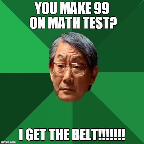High Expectations Asian Father Meme | YOU MAKE 99 ON MATH TEST? I GET THE BELT!!!!!!! | image tagged in memes,high expectations asian father | made w/ Imgflip meme maker