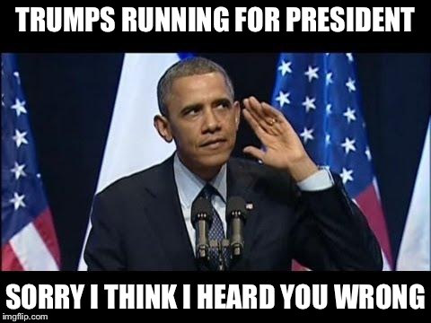 Obama No Listen Meme | TRUMPS RUNNING FOR PRESIDENT; SORRY I THINK I HEARD YOU WRONG | image tagged in memes,obama no listen | made w/ Imgflip meme maker