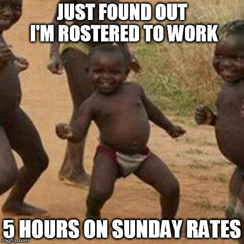 And I don't have to walk through dodgy suburbs at midnight ^.^ | JUST FOUND OUT I'M ROSTERED TO WORK; 5 HOURS ON SUNDAY RATES | image tagged in memes,third world success kid,money,overtime,work | made w/ Imgflip meme maker