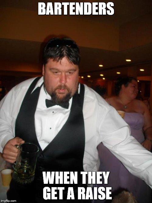 BARTENDERS; WHEN THEY GET A RAISE | image tagged in my imiges | made w/ Imgflip meme maker