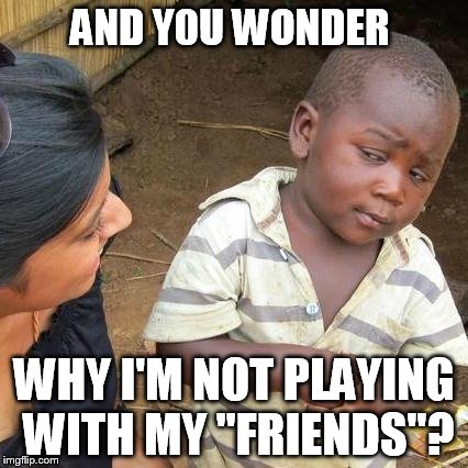 Third World Skeptical Kid Meme | AND Y0U WONDER WHY I'M NOT PLAYING WITH MY "FRIENDS"? | image tagged in memes,third world skeptical kid | made w/ Imgflip meme maker