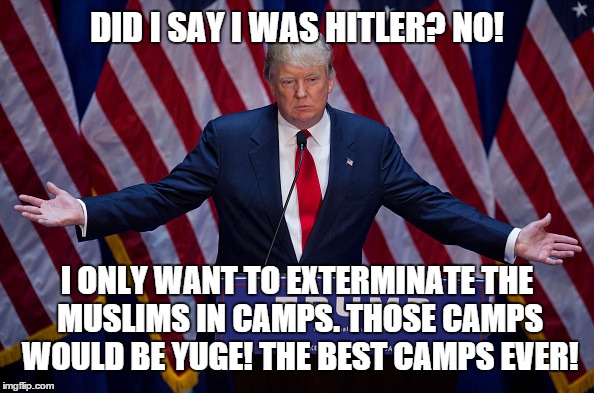 Now there's a plan. . . | DID I SAY I WAS HITLER? NO! I ONLY WANT TO EXTERMINATE THE MUSLIMS IN CAMPS. THOSE CAMPS WOULD BE YUGE! THE BEST CAMPS EVER! | image tagged in donald trump | made w/ Imgflip meme maker