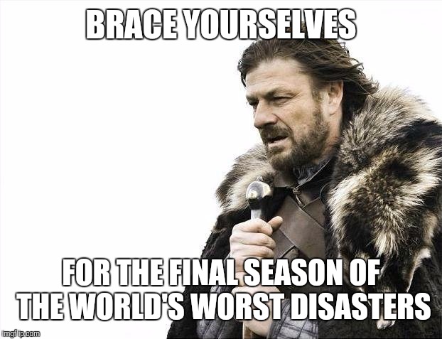 Brace Yourselves X is Coming Meme | BRACE YOURSELVES FOR THE FINAL SEASON OF THE WORLD'S WORST DISASTERS | image tagged in memes,brace yourselves x is coming | made w/ Imgflip meme maker