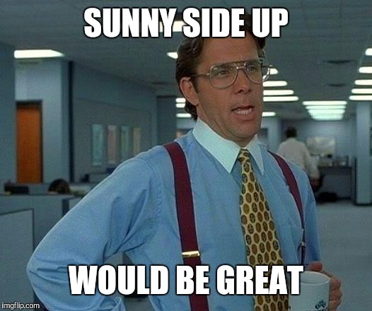 That Would Be Great Meme | SUNNY SIDE UP WOULD BE GREAT | image tagged in memes,that would be great | made w/ Imgflip meme maker