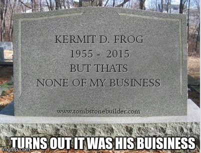 TURNS OUT IT WAS HIS BUISINESS | image tagged in kermits headstone | made w/ Imgflip meme maker