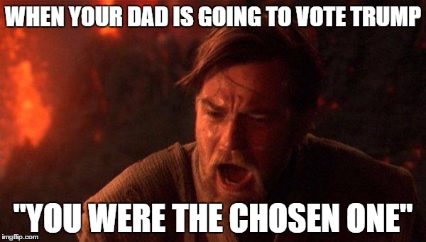 Trump ain't the chosen one  | WHEN YOUR DAD IS GOING TO VOTE TRUMP; "YOU WERE THE CHOSEN ONE" | image tagged in memes,you were the chosen one star wars | made w/ Imgflip meme maker