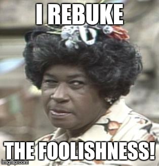 AUNT ESTHER | I REBUKE; THE FOOLISHNESS! | image tagged in aunt esther | made w/ Imgflip meme maker
