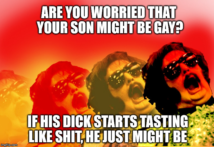 TCSonMightBeGay | ARE YOU WORRIED THAT YOUR SON MIGHT BE GAY? IF HIS DICK STARTS TASTING LIKE SHIT, HE JUST MIGHT BE | image tagged in tonyclifton | made w/ Imgflip meme maker