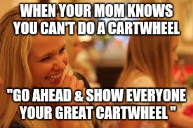 Mothers... | WHEN YOUR MOM KNOWS YOU CAN'T DO A CARTWHEEL; "GO AHEAD & SHOW EVERYONE YOUR GREAT CARTWHEEL " | image tagged in funny memes | made w/ Imgflip meme maker