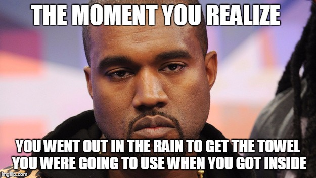 The moment you realize your not thinking | THE MOMENT YOU REALIZE; YOU WENT OUT IN THE RAIN TO GET THE TOWEL YOU WERE GOING TO USE WHEN YOU GOT INSIDE | image tagged in imgflip unite | made w/ Imgflip meme maker