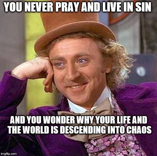 Creepy Condescending Wonka | YOU NEVER PRAY AND LIVE IN SIN; AND YOU WONDER WHY YOUR LIFE AND THE WORLD IS DESCENDING INTO CHAOS | image tagged in memes,creepy condescending wonka | made w/ Imgflip meme maker