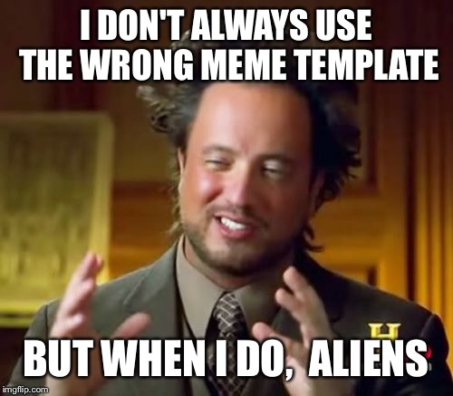 Ancient Aliens | I DON'T ALWAYS USE THE WRONG MEME TEMPLATE; BUT WHEN I DO,

ALIENS | image tagged in memes,ancient aliens | made w/ Imgflip meme maker