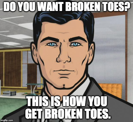 Archer Meme | DO YOU WANT BROKEN TOES? THIS IS HOW YOU GET BROKEN TOES. | image tagged in memes,archer | made w/ Imgflip meme maker