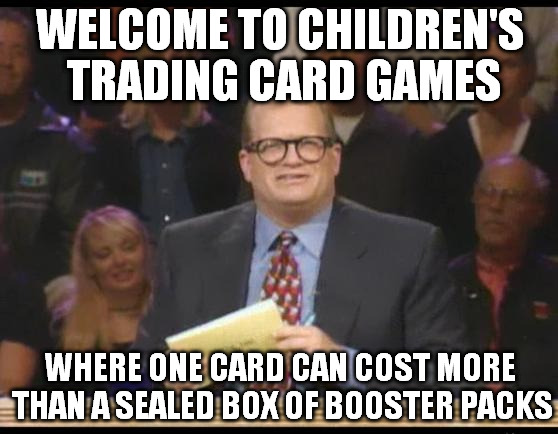 Whose Line is it Anyway | WELCOME TO CHILDREN'S TRADING CARD GAMES; WHERE ONE CARD CAN COST MORE THAN A SEALED BOX OF BOOSTER PACKS | image tagged in whose line is it anyway | made w/ Imgflip meme maker