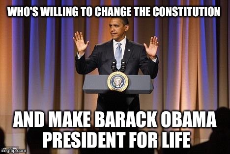 Obama Hands Up | WHO'S WILLING TO CHANGE THE CONSTITUTION; AND MAKE BARACK OBAMA PRESIDENT FOR LIFE | image tagged in obama hands up | made w/ Imgflip meme maker