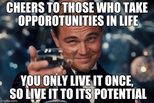 Leonardo Dicaprio Cheers | CHEERS TO THOSE WHO TAKE OPPOROTUNITIES IN LIFE; YOU ONLY LIVE IT ONCE, SO LIVE IT TO ITS POTENTIAL | image tagged in memes,leonardo dicaprio cheers | made w/ Imgflip meme maker