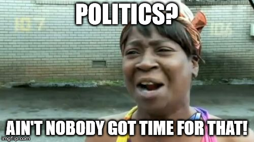 Ain't Nobody Got Time For That | POLITICS? AIN'T NOBODY GOT TIME FOR THAT! | image tagged in memes,aint nobody got time for that | made w/ Imgflip meme maker