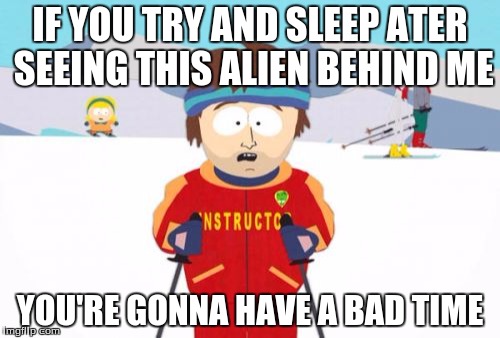 Super Cool Ski Instructor | IF YOU TRY AND SLEEP ATER SEEING THIS ALIEN BEHIND ME; YOU'RE GONNA HAVE A BAD TIME | image tagged in memes,super cool ski instructor | made w/ Imgflip meme maker
