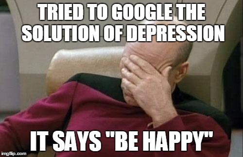 Captain Picard Facepalm Meme | TRIED TO GOOGLE THE SOLUTION OF DEPRESSION; IT SAYS "BE HAPPY" | image tagged in memes,captain picard facepalm | made w/ Imgflip meme maker